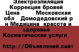 Электроэпиляция Коррекция бровей › Цена ­ 15 - Московская обл., Домодедовский р-н Медицина, красота и здоровье » Косметические услуги   
